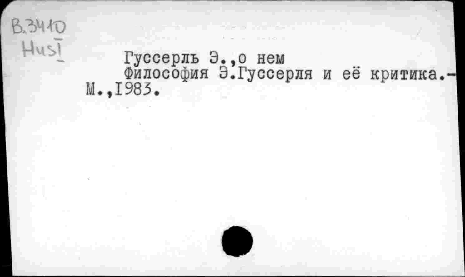 ﻿Гуссерль Э.,о нем
Философия Э.Гуссерля и её критика.-М.,1983.